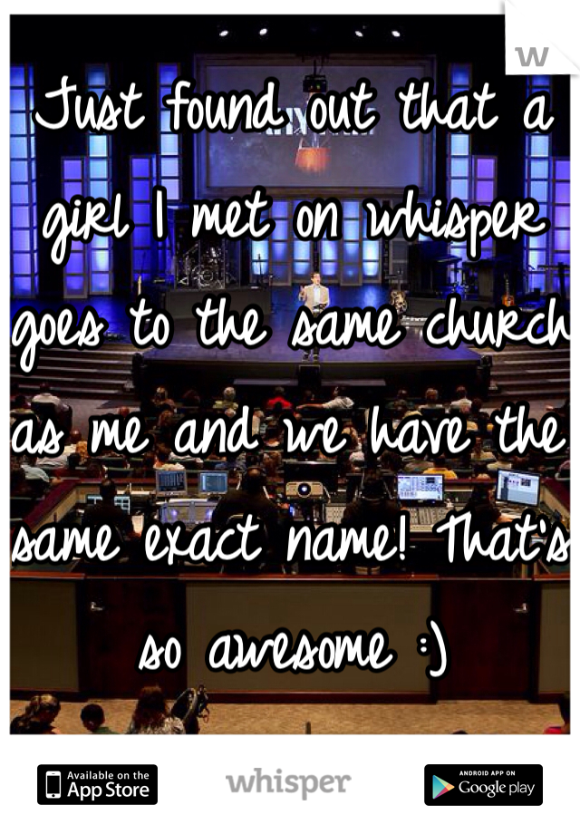 Just found out that a girl I met on whisper goes to the same church as me and we have the same exact name! That's so awesome :)