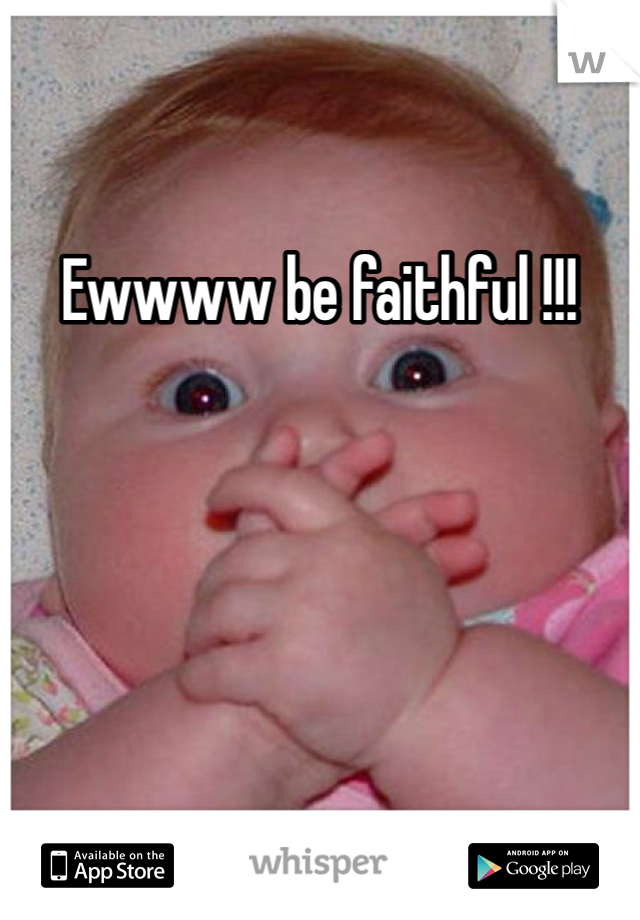 Ewwww be faithful !!!
