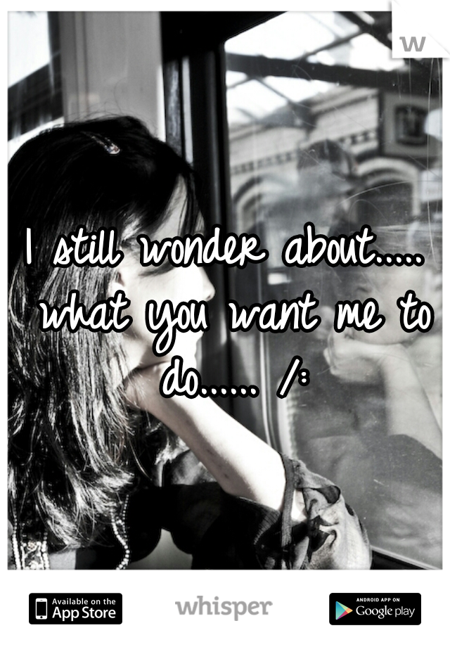 I still wonder about..... what you want me to do...... /: