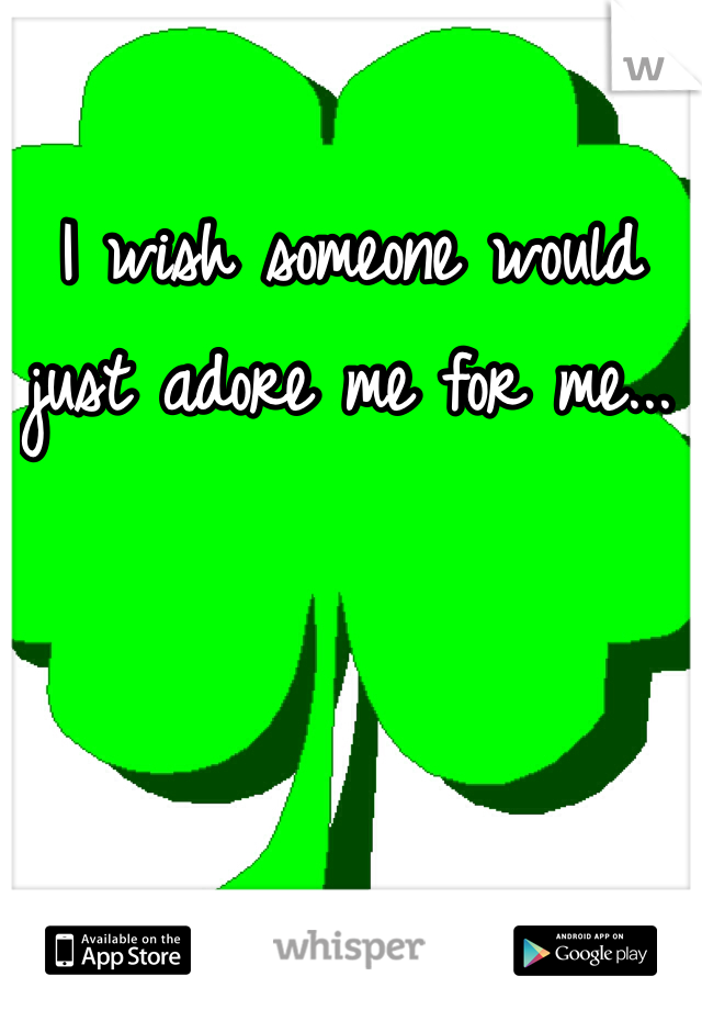 I wish someone would just adore me for me...