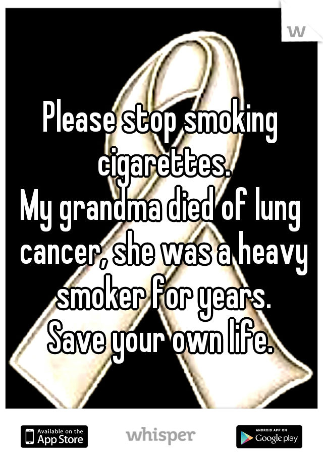 Please stop smoking cigarettes.

My grandma died of lung cancer, she was a heavy smoker for years.

Save your own life.
