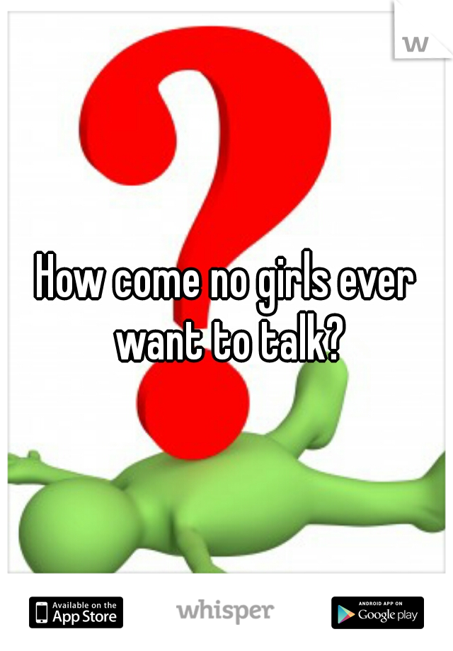 How come no girls ever want to talk?