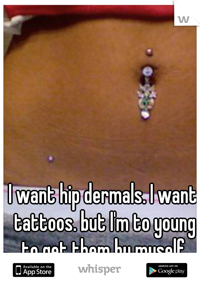I want hip dermals. I want tattoos. but I'm to young to get them by myself.