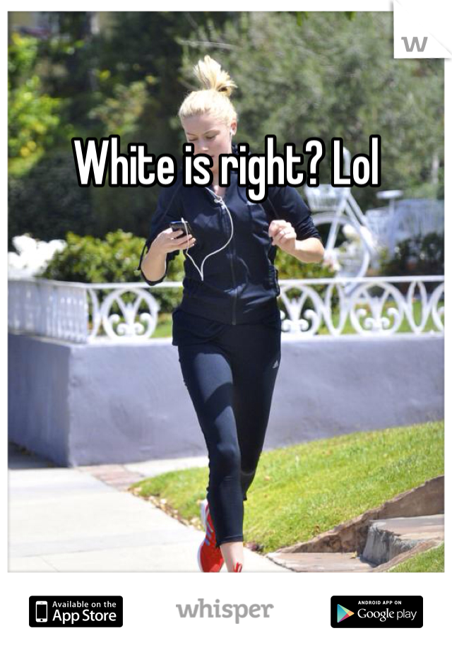 White is right? Lol