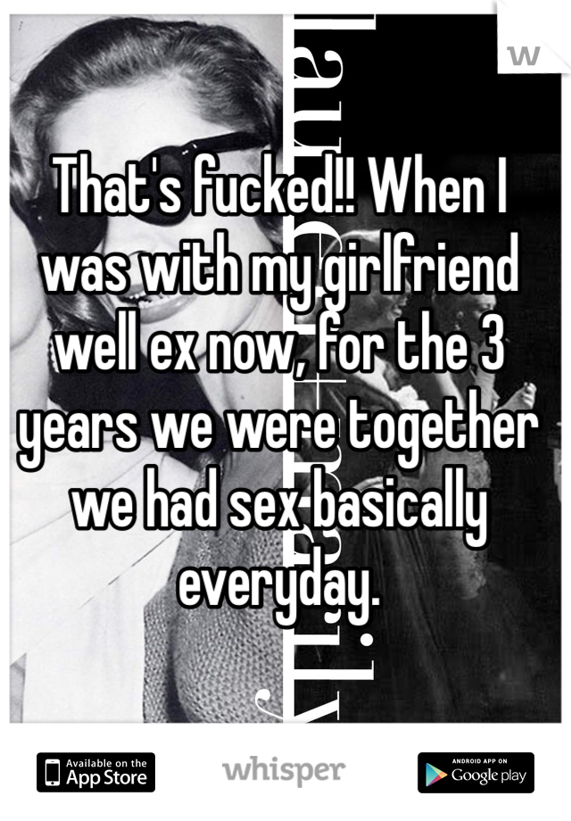 That's fucked!! When I was with my girlfriend well ex now, for the 3 years we were together we had sex basically everyday.