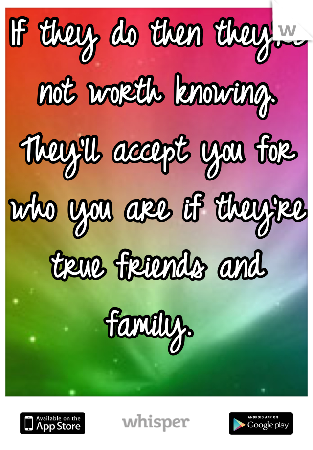 If they do then they're not worth knowing. They'll accept you for who you are if they're true friends and family. 