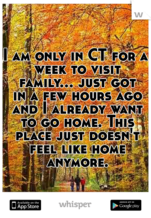 I am only in CT for a week to visit family... just got in a few hours ago and I already want to go home. This place just doesn't feel like home anymore.