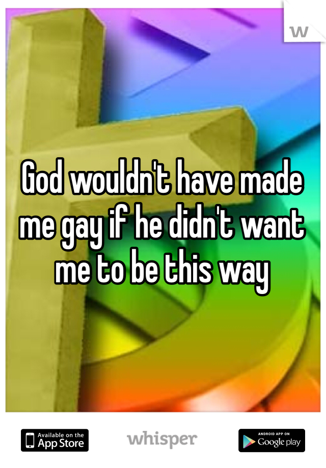 God wouldn't have made me gay if he didn't want me to be this way