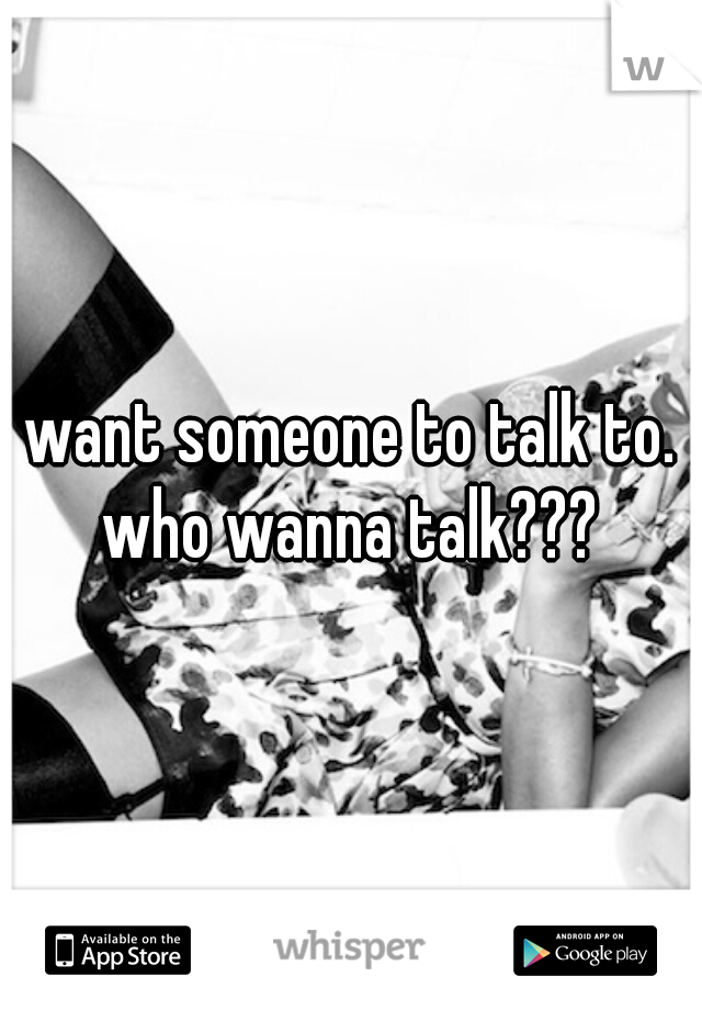 want someone to talk to. who wanna talk??? 