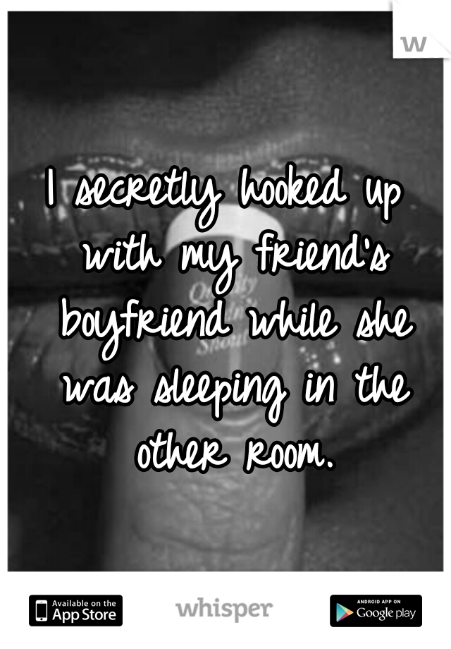 I secretly hooked up with my friend's boyfriend while she was sleeping in the other room.