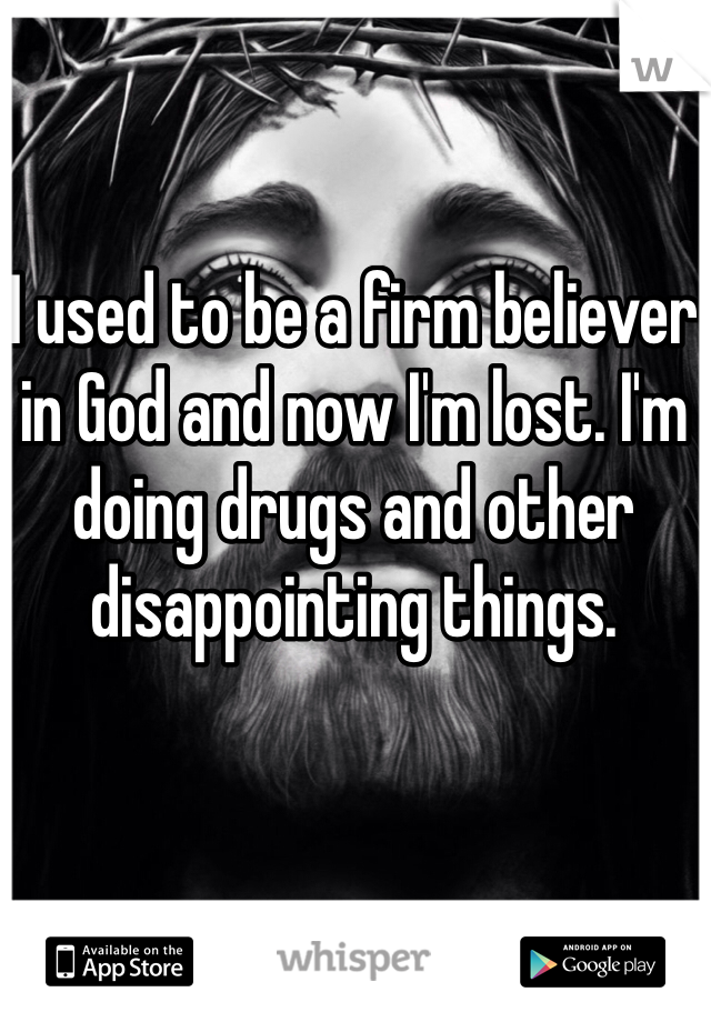 I used to be a firm believer in God and now I'm lost. I'm doing drugs and other disappointing things.