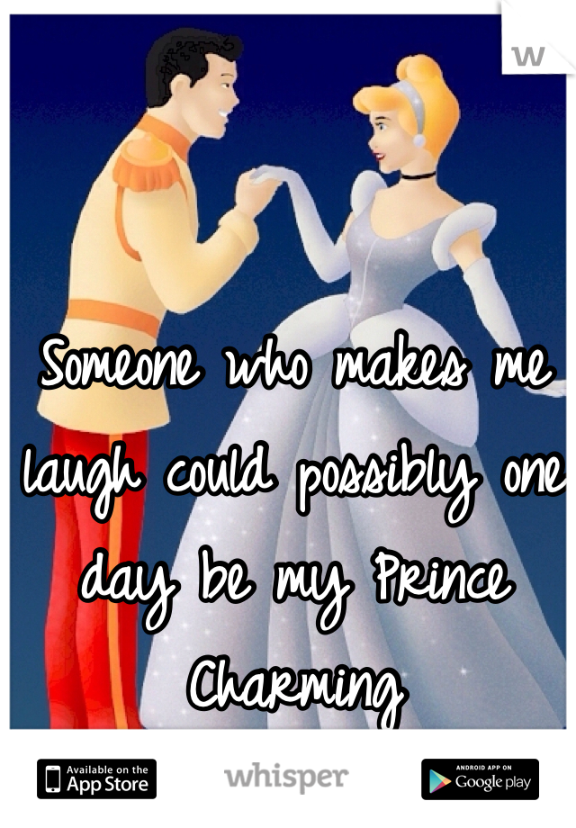 Someone who makes me laugh could possibly one day be my Prince Charming
