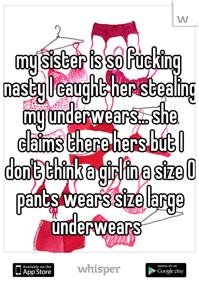 my sister is so fucking nasty I caught her stealing my underwears... she claims there hers but I don't think a girl in a size 0 pants wears size large underwears  
