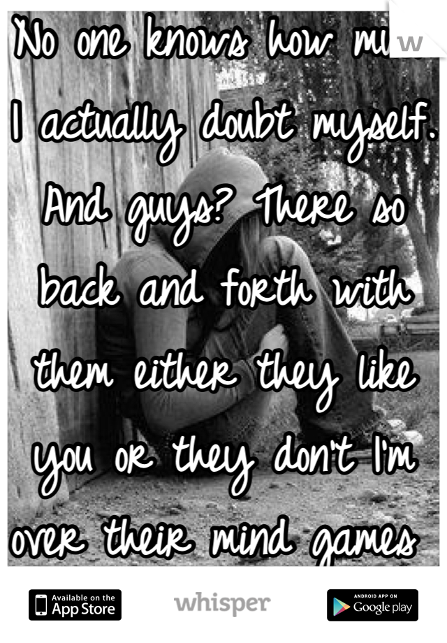 No one knows how much I actually doubt myself. And guys? There so back and forth with them either they like you or they don't I'm over their mind games 