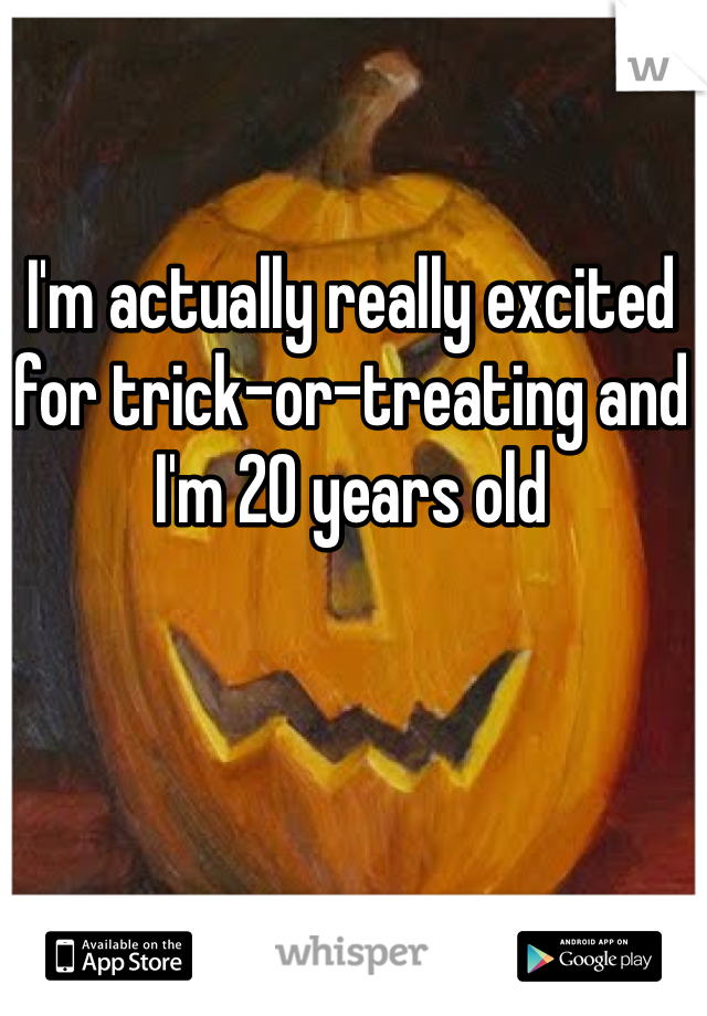 I'm actually really excited for trick-or-treating and I'm 20 years old 
