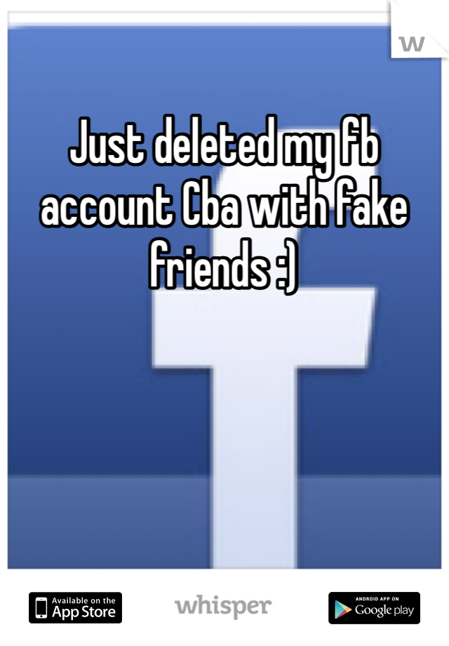 Just deleted my fb account Cba with fake friends :) 