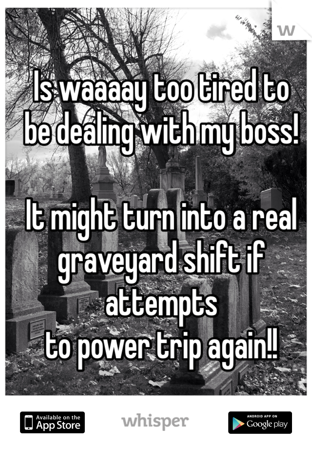 Is waaaay too tired to
be dealing with my boss!

It might turn into a real 
graveyard shift if attempts
to power trip again!!