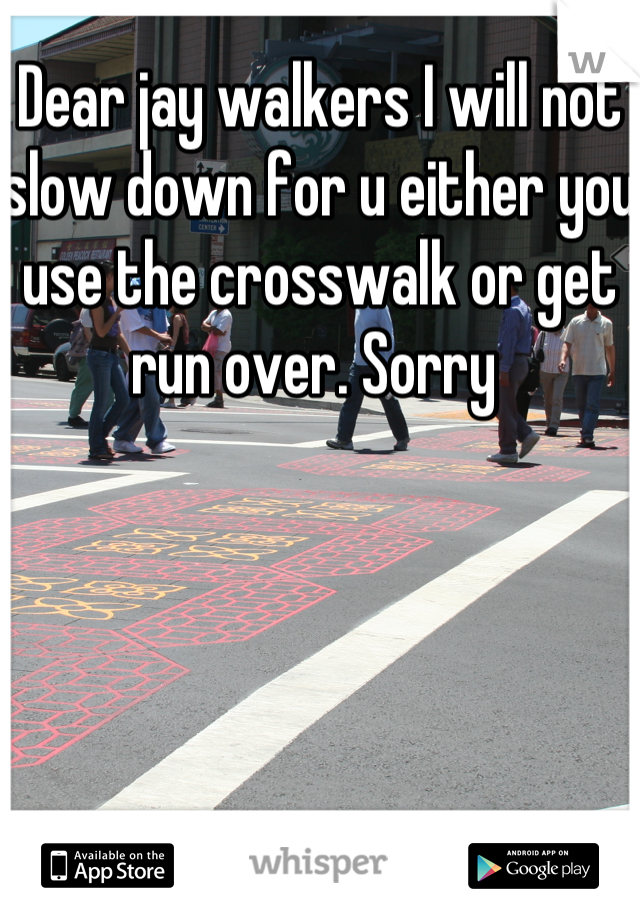 Dear jay walkers I will not slow down for u either you use the crosswalk or get run over. Sorry 