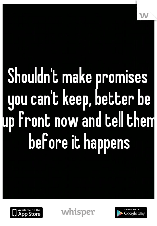 Shouldn't make promises you can't keep, better be up front now and tell them before it happens