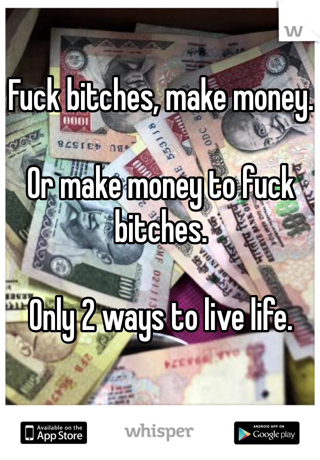 Fuck bitches, make money. 

Or make money to fuck bitches. 

Only 2 ways to live life. 