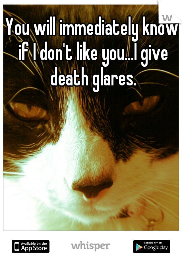 You will immediately know if I don't like you...I give death glares.