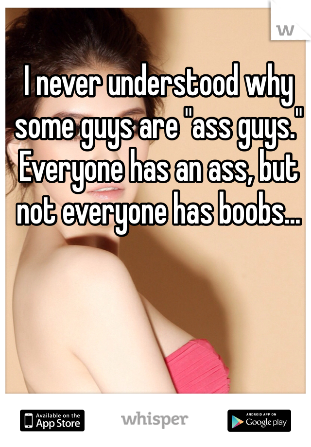 I never understood why some guys are "ass guys." Everyone has an ass, but not everyone has boobs...