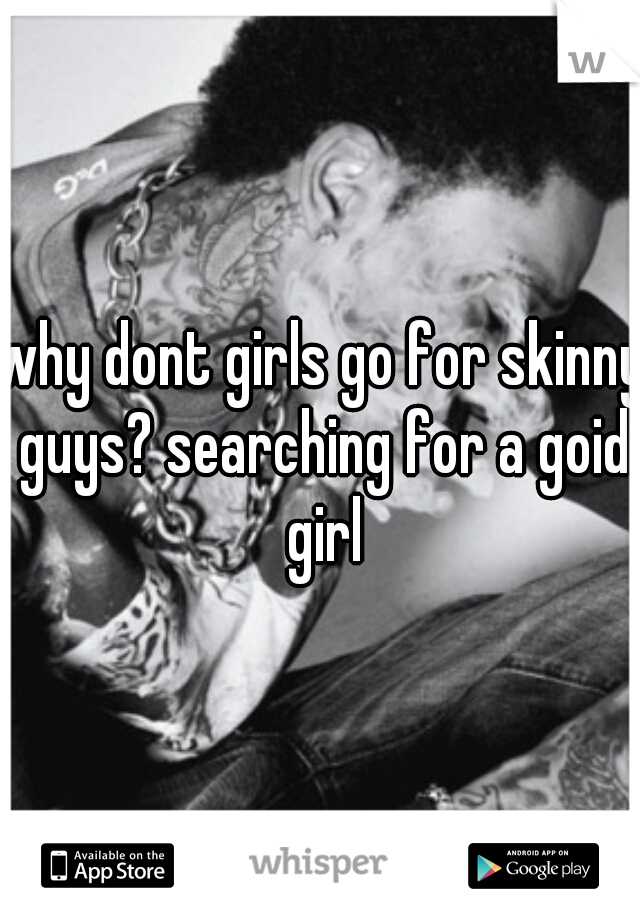 why dont girls go for skinny guys? searching for a goid girl