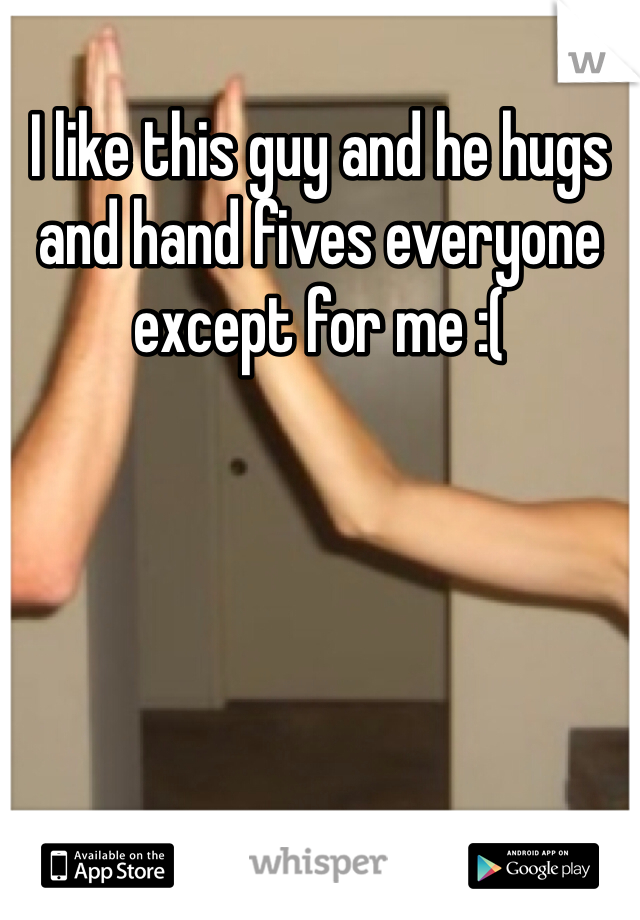 I like this guy and he hugs and hand fives everyone except for me :( 