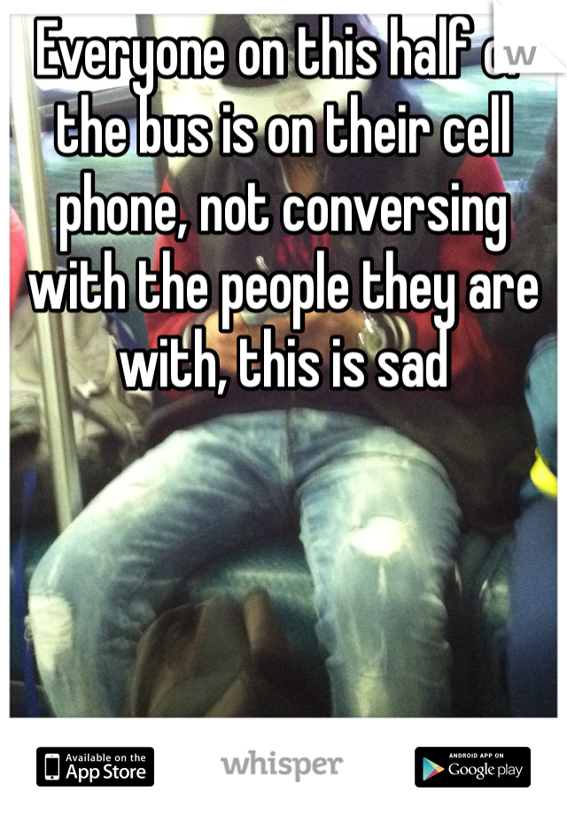 Everyone on this half of the bus is on their cell phone, not conversing with the people they are with, this is sad 