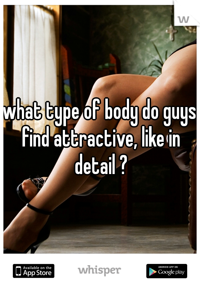 what type of body do guys find attractive, like in detail ?