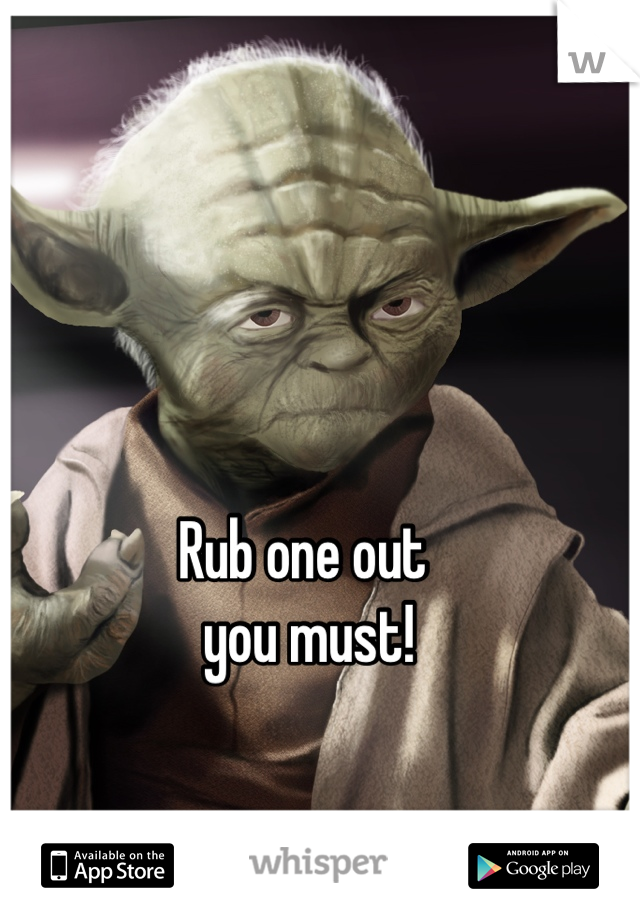 Rub one out
 you must!