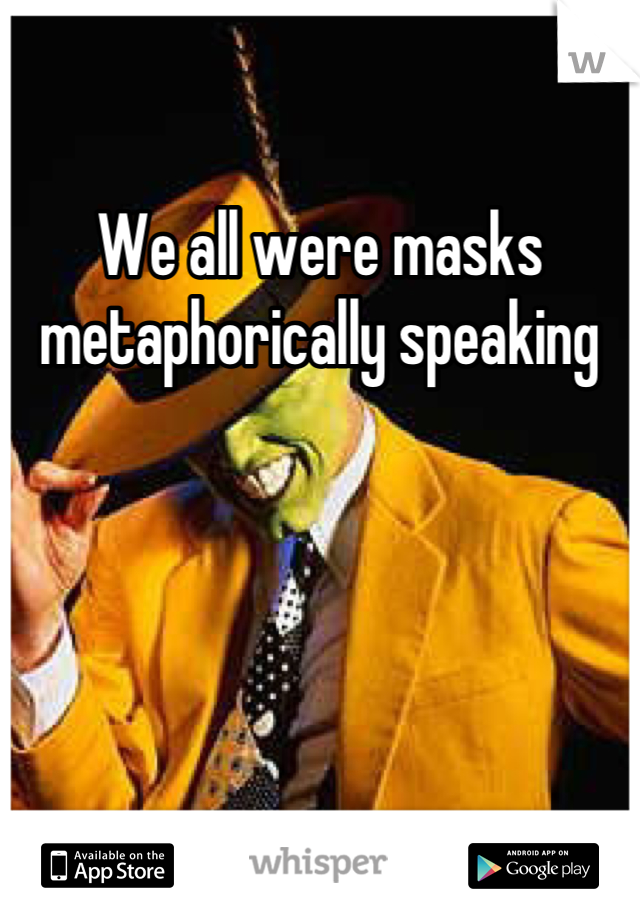 We all were masks metaphorically speaking