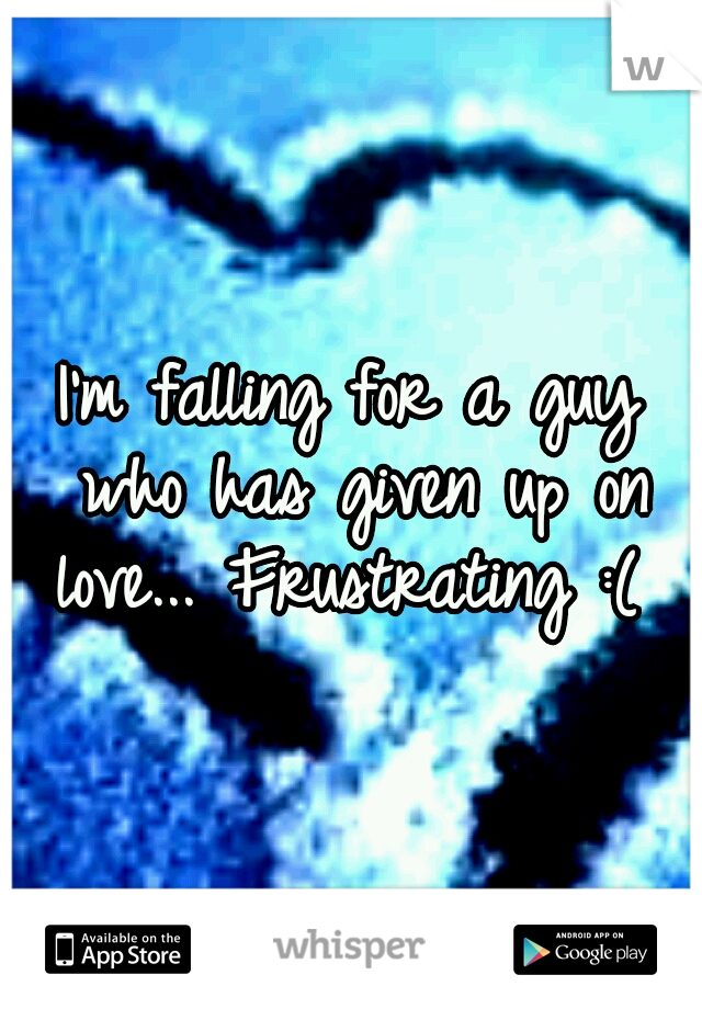I'm falling for a guy who has given up on love... Frustrating :( 
