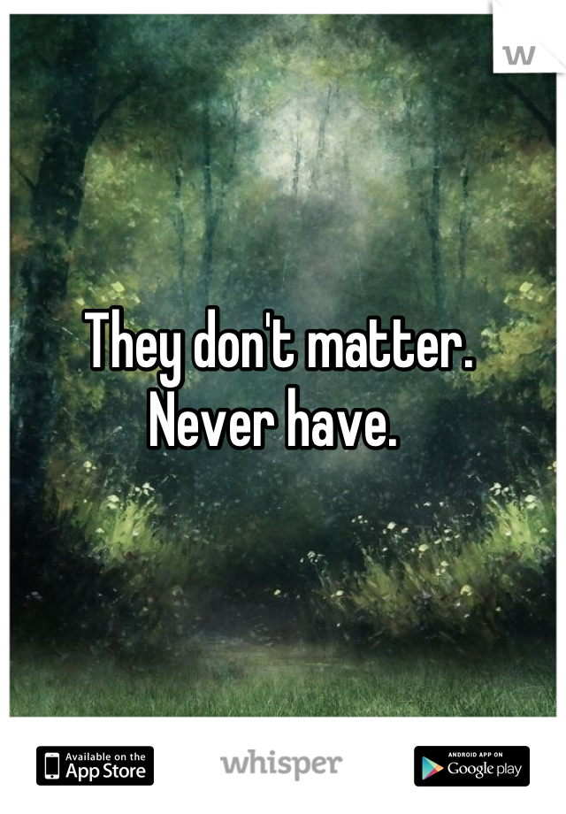  They don't matter.
Never have.