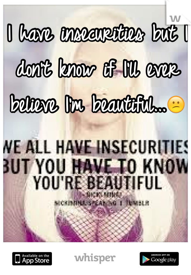I have insecurities but I don't know if I'll ever believe I'm beautiful...😕