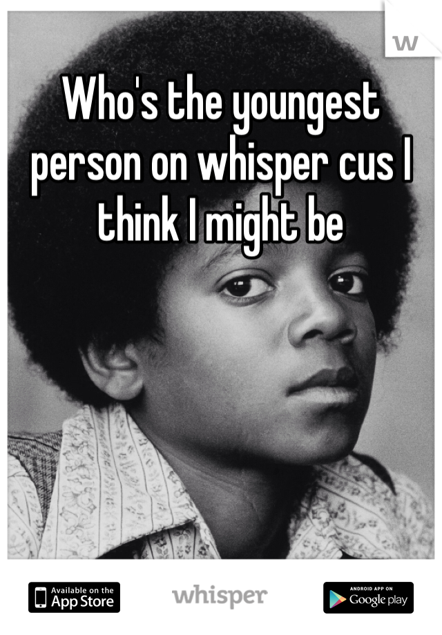 Who's the youngest person on whisper cus I think I might be 