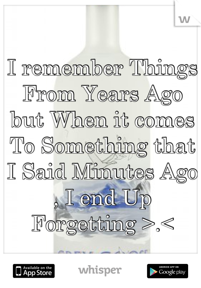 I remember Things From Years Ago but When it comes To Something that I Said Minutes Ago  , I end Up Forgetting >.<