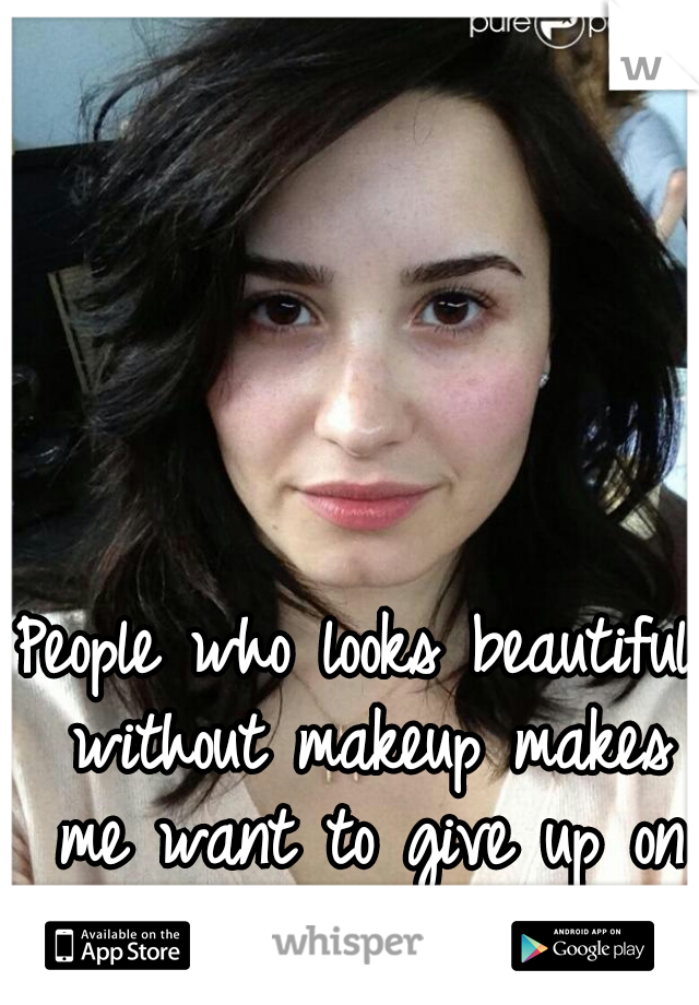 People who looks beautiful without makeup makes me want to give up on life.