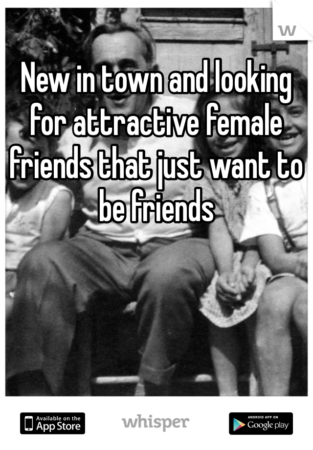 New in town and looking for attractive female friends that just want to be friends