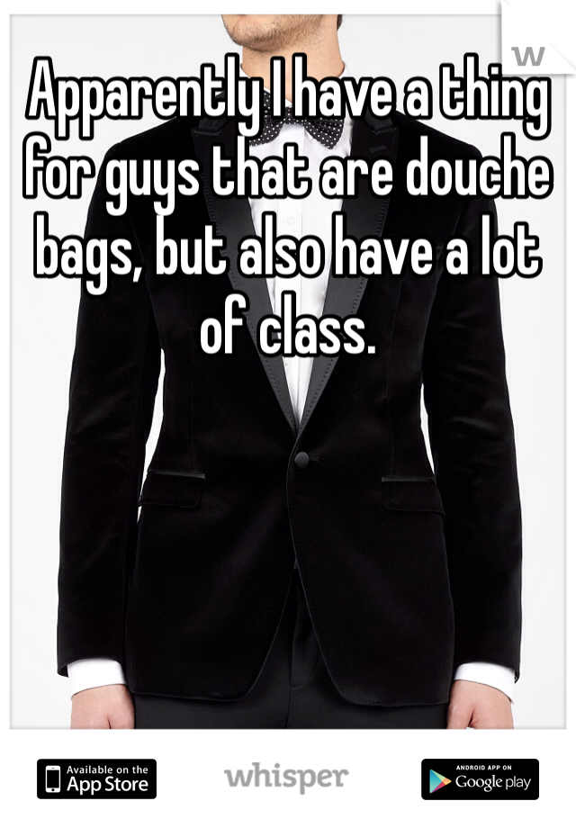 Apparently I have a thing for guys that are douche bags, but also have a lot of class. 