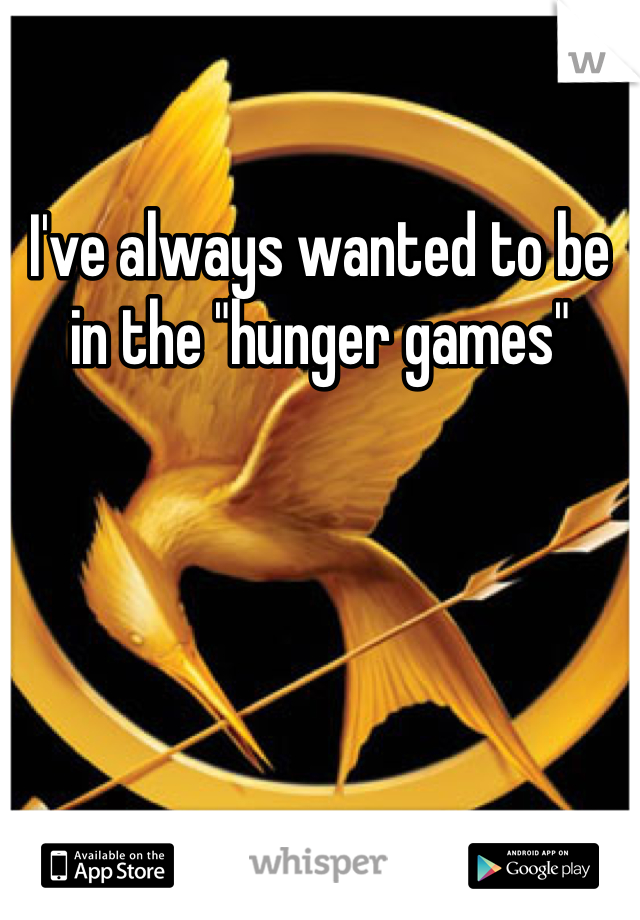 I've always wanted to be in the "hunger games"