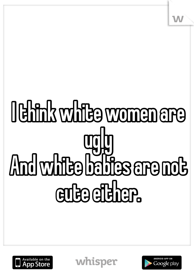 I think white women are ugly 
And white babies are not cute either.