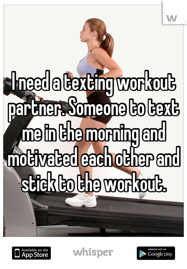 I need a texting workout partner. Someone to text me in the morning and motivated each other and stick to the workout.