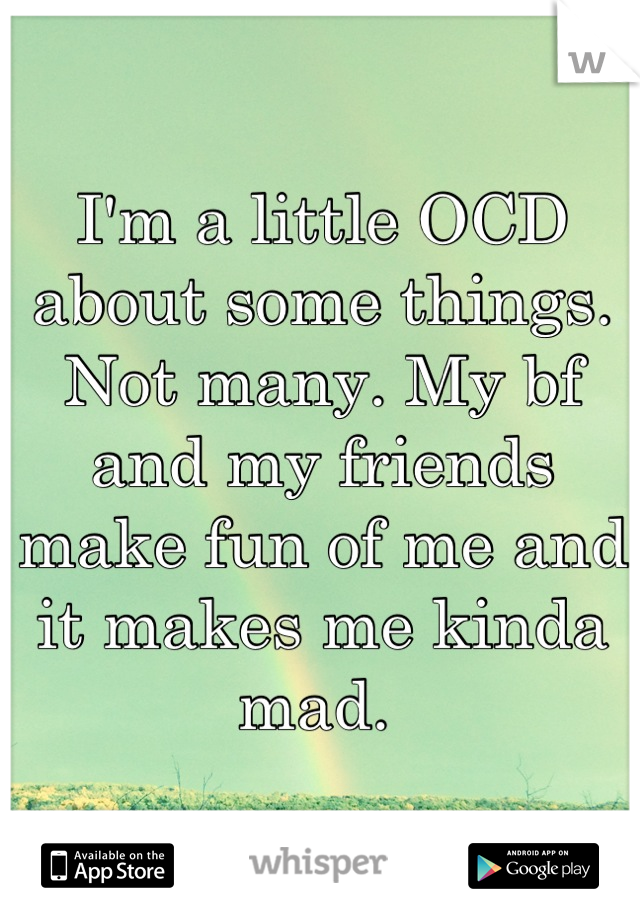 I'm a little OCD about some things. Not many. My bf and my friends make fun of me and it makes me kinda mad. 