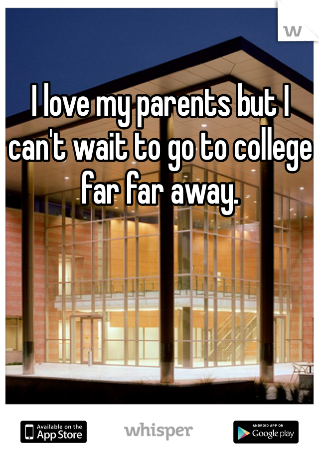 I love my parents but I can't wait to go to college far far away.