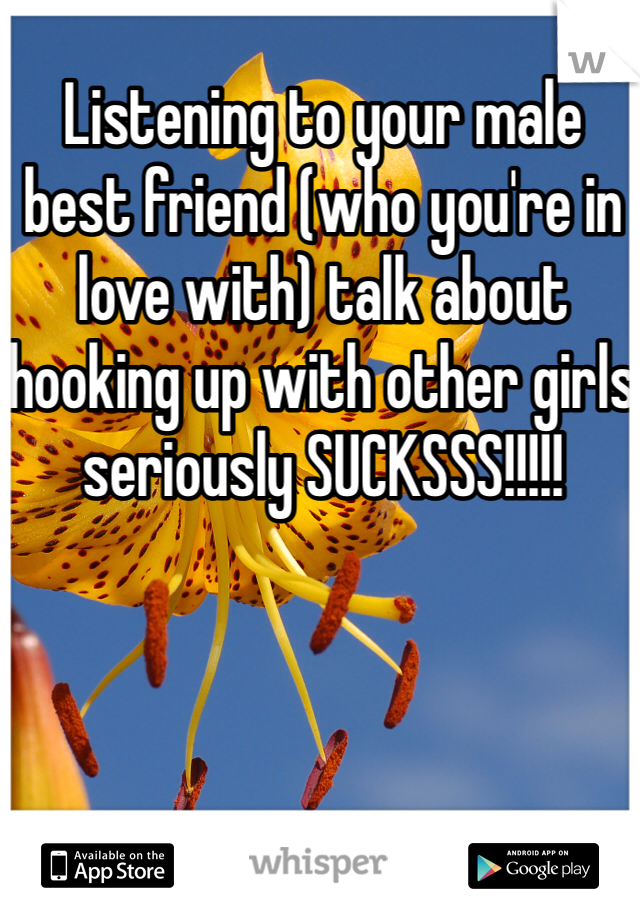 Listening to your male best friend (who you're in love with) talk about hooking up with other girls seriously SUCKSSS!!!!! 