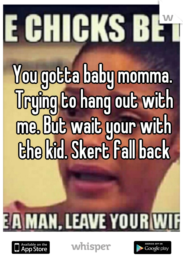 You gotta baby momma. Trying to hang out with me. But wait your with the kid. Skert fall back