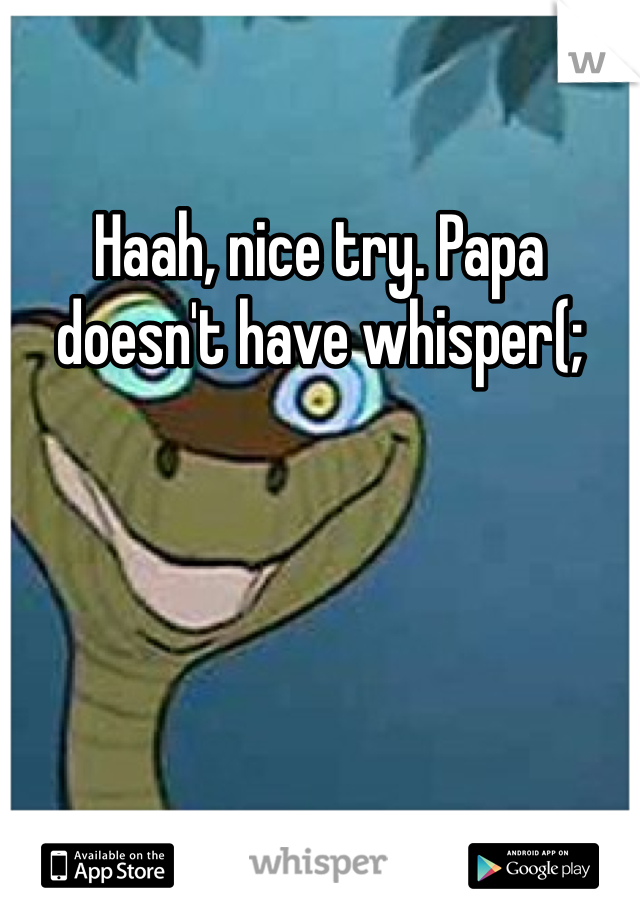 Haah, nice try. Papa doesn't have whisper(;