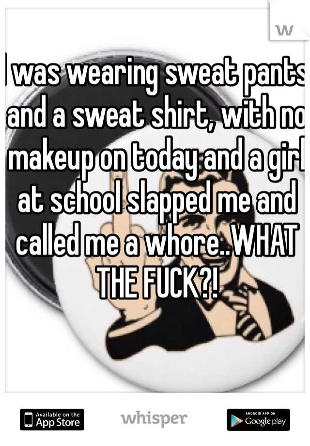 I was wearing sweat pants and a sweat shirt, with no makeup on today and a girl at school slapped me and called me a whore..WHAT THE FUCK?!