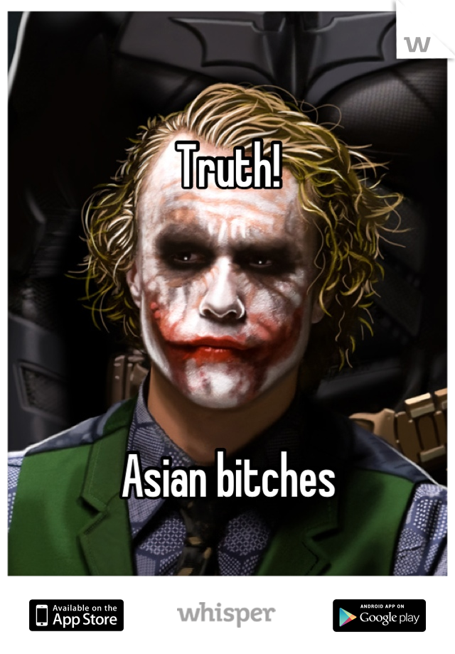 Truth! 




Asian bitches